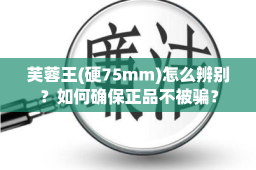 芙蓉王(硬75mm)怎么辨别？如何确保正品不被骗？